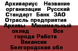 Архивариус › Название организации ­ Русский Стандарт, Банк, ЗАО › Отрасль предприятия ­ Архивы › Минимальный оклад ­ 13 000 - Все города Работа » Вакансии   . Белгородская обл.